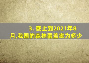 3. 截止到2021年8月,我国的森林覆盖率为多少